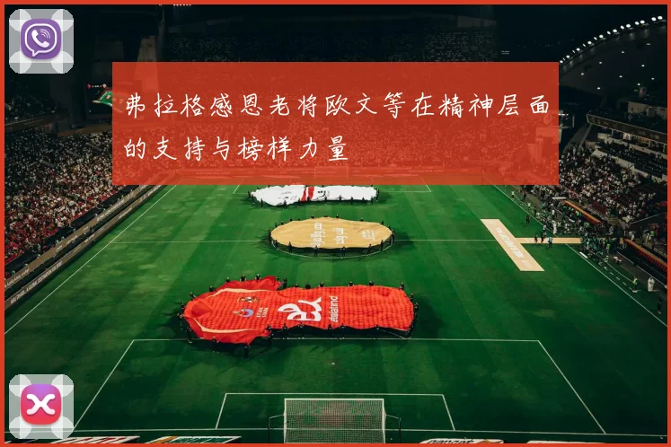 弗拉格感恩老将欧文等在精神层面的支持与榜样力量