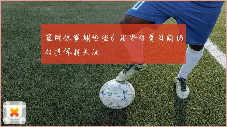 篮网休赛期险些引进字母哥目前仍对其保持关注