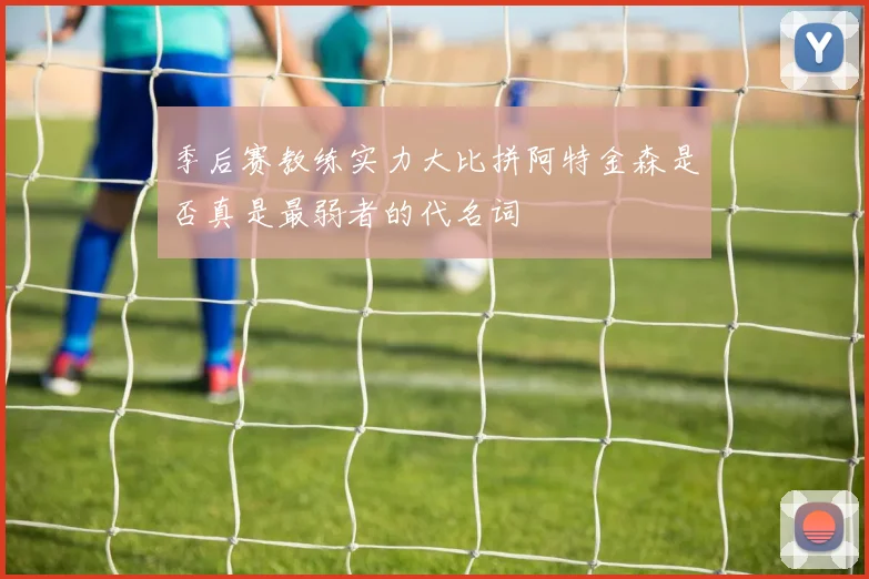 季后赛教练实力大比拼阿特金森是否真是最弱者的代名词