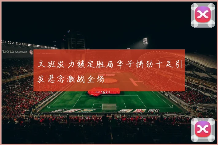 文班发力锁定胜局华子拼劲十足引发悬念激战全场