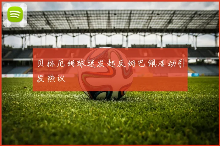 贝林厄姆球迷发起反姆巴佩活动引发热议