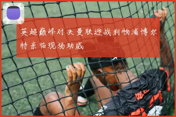 英超巅峰对决曼联迎战利物浦博尔特亲临现场助威