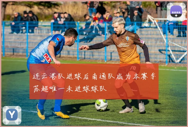 连云港队进球后南通队成为本赛季苏超唯一未进球球队