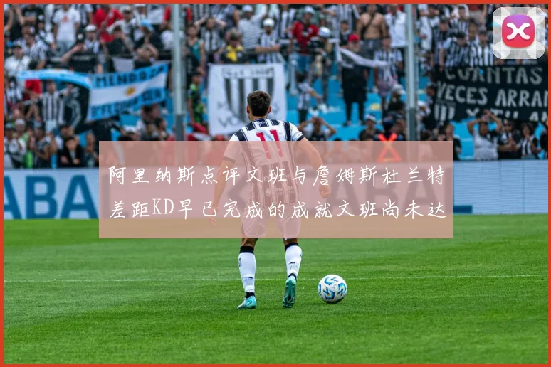 阿里纳斯点评文班与詹姆斯杜兰特差距KD早已完成的成就文班尚未达到