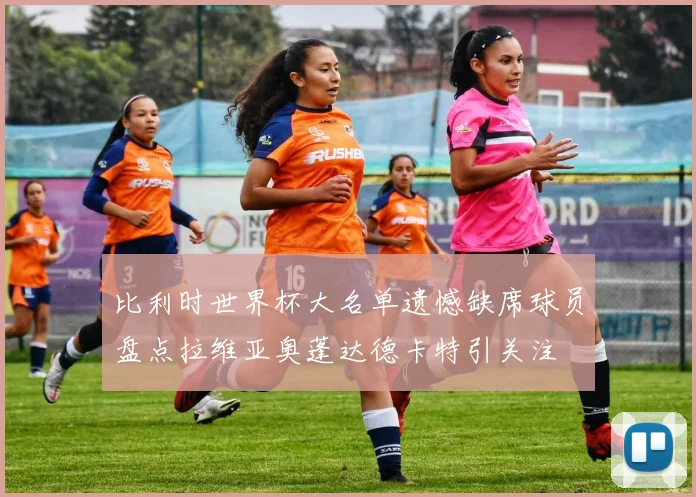 比利时世界杯大名单遗憾缺席球员盘点拉维亚奥蓬达德卡特引关注