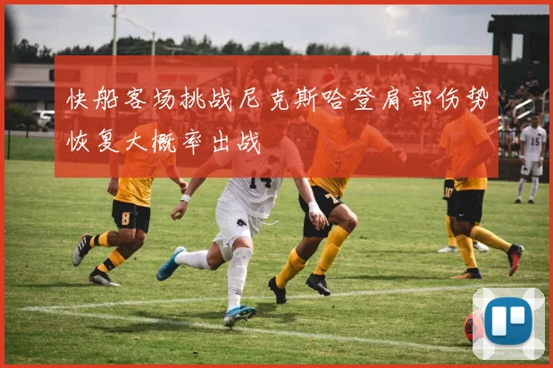 快船客场挑战尼克斯哈登肩部伤势恢复大概率出战
