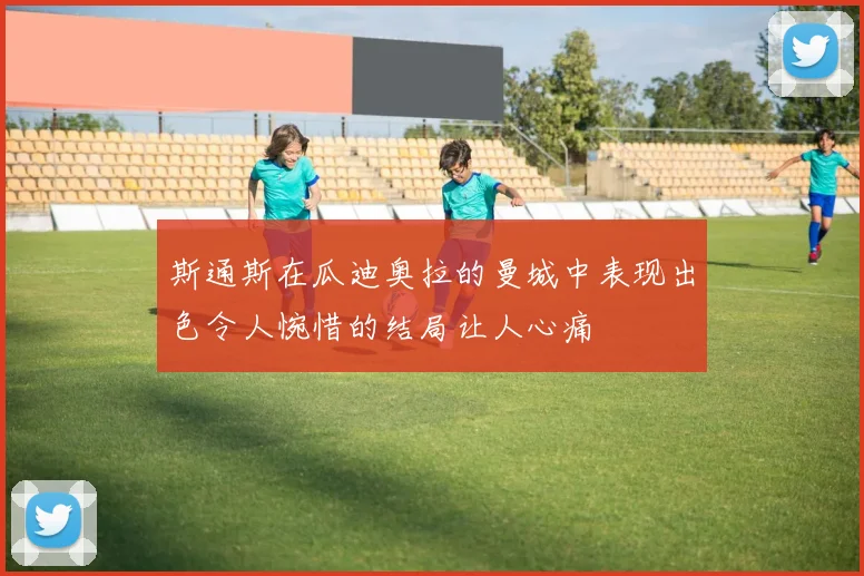 斯通斯在瓜迪奥拉的曼城中表现出色令人惋惜的结局让人心痛