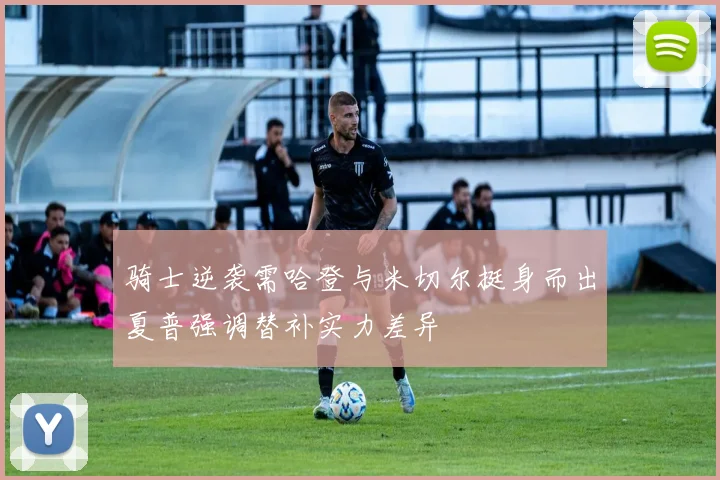 骑士逆袭需哈登与米切尔挺身而出夏普强调替补实力差异