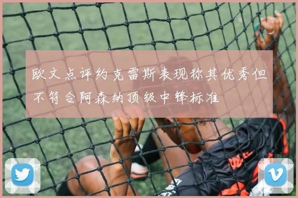 欧文点评约克雷斯表现称其优秀但不符合阿森纳顶级中锋标准