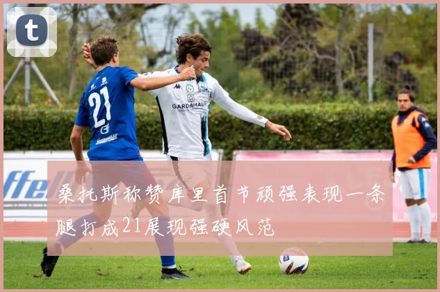 桑托斯称赞库里首节顽强表现一条腿打成21展现强硬风范