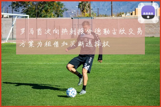 罗马首次向热刺报价德勒古欣交易方案为租借加买断选择权