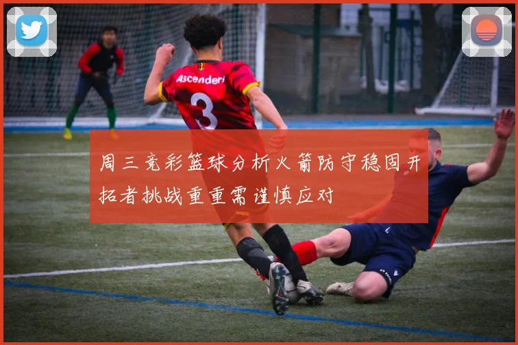 周三竞彩篮球分析火箭防守稳固开拓者挑战重重需谨慎应对