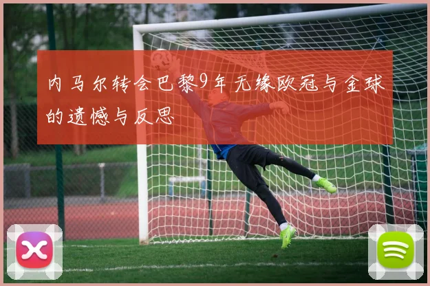 内马尔转会巴黎9年无缘欧冠与金球的遗憾与反思
