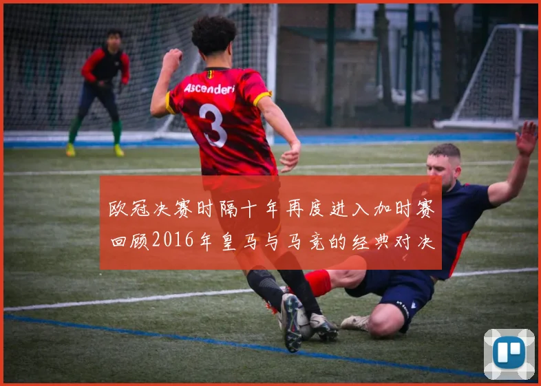 欧冠决赛时隔十年再度进入加时赛回顾2016年皇马与马竞的经典对决