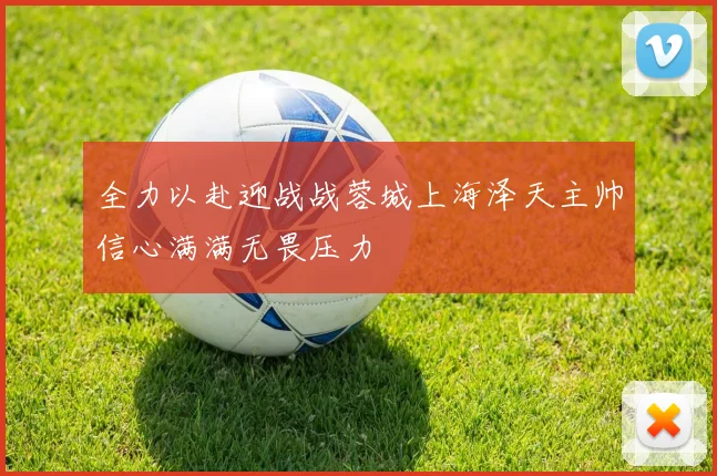 全力以赴迎战战蓉城上海泽天主帅信心满满无畏压力