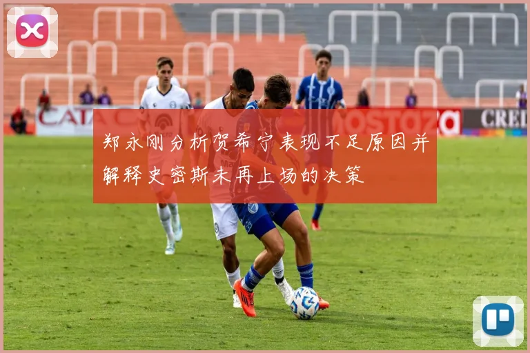 郑永刚分析贺希宁表现不足原因并解释史密斯未再上场的决策